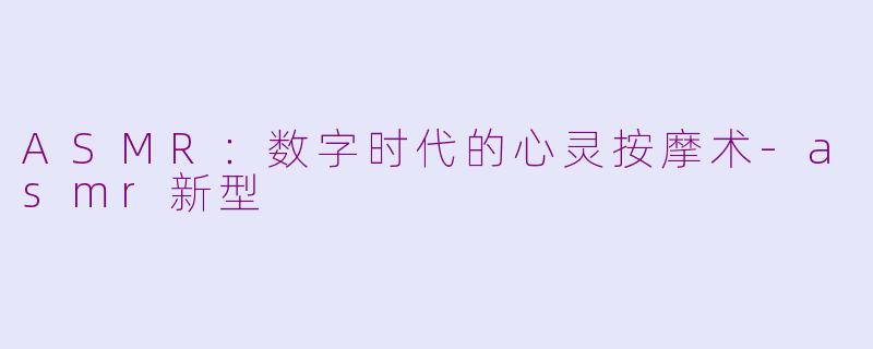 ASMR：数字时代的心灵按摩术-asmr新型
