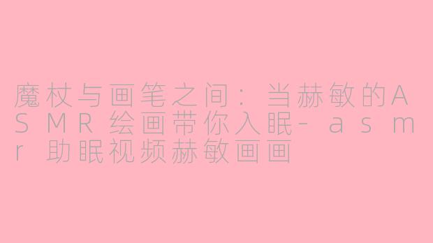 魔杖与画笔之间：当赫敏的ASMR绘画带你入眠-asmr助眠视频赫敏画画