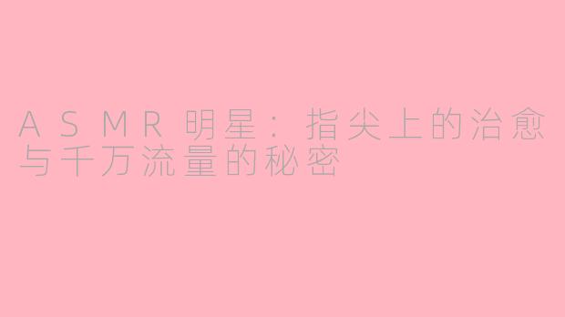 ASMR明星：指尖上的治愈与千万流量的秘密