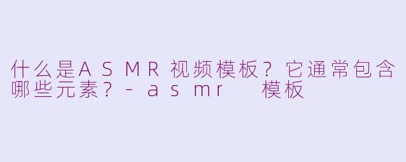 什么是ASMR视频模板？它通常包含哪些元素？-asmr 模板
