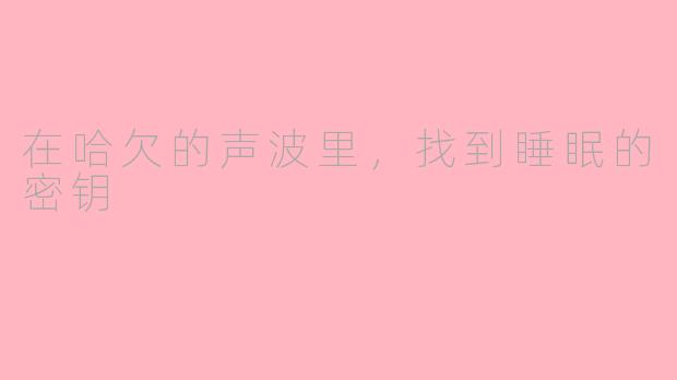 在哈欠的声波里，找到睡眠的密钥