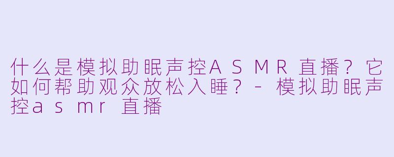 什么是模拟助眠声控ASMR直播?它如何帮助观众放松入睡?-模拟助眠声控asmr直播