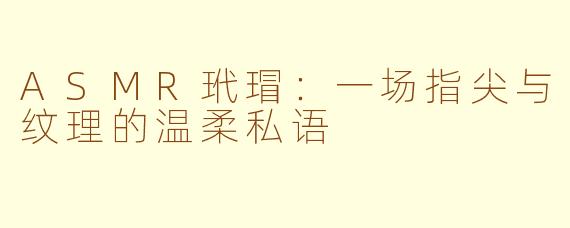 ASMR玳瑁：一场指尖与纹理的温柔私语