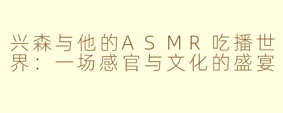 兴森与他的ASMR吃播世界：一场感官与文化的盛宴