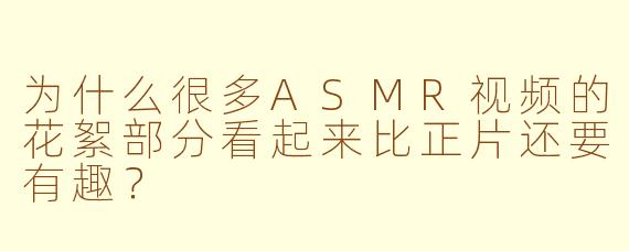为什么很多ASMR视频的花絮部分看起来比正片还要有趣？
