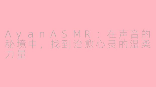 AyanASMR：在声音的秘境中，找到治愈心灵的温柔力量