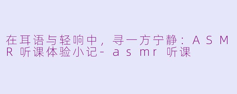 在耳语与轻响中，寻一方宁静：ASMR听课体验小记