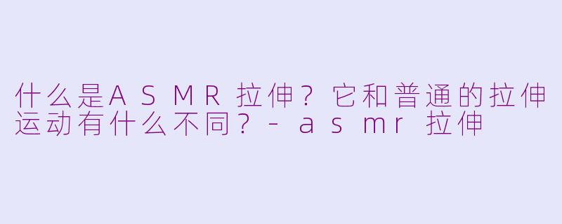 什么是ASMR拉伸？它和普通的拉伸运动有什么不同？-asmr拉伸