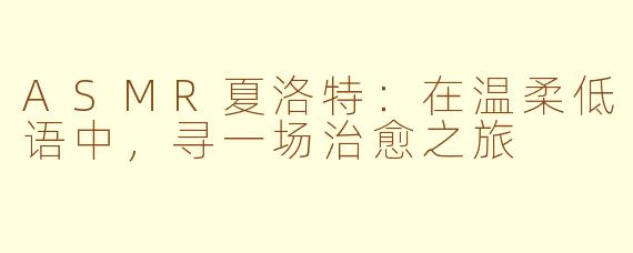 ASMR夏洛特：在温柔低语中，寻一场治愈之旅