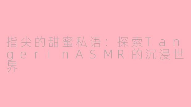 指尖的甜蜜私语：探索TangerinASMR的沉浸世界