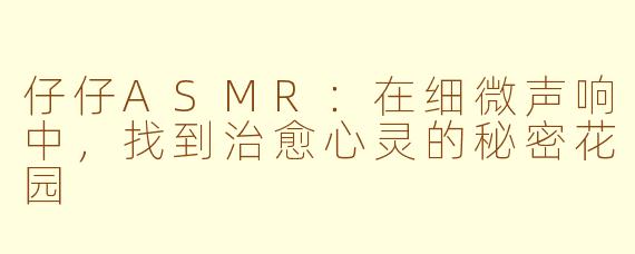 仔仔ASMR:在细微声响中,找到治愈心灵的秘密花园