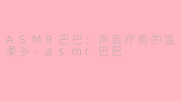 ASMR巴巴：声音疗愈的温柔乡-asmr巴巴