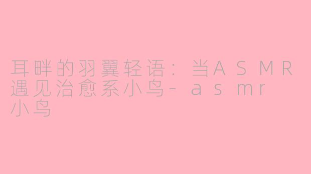 耳畔的羽翼轻语：当ASMR遇见治愈系小鸟-asmr 小鸟