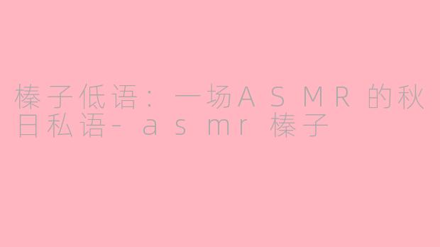 榛子低语：一场ASMR的秋日私语-asmr榛子