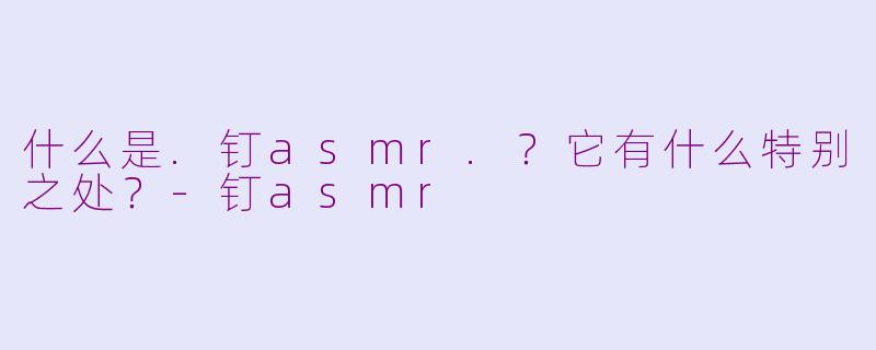 什么是.钉asmr.？它有什么特别之处？-钉asmr