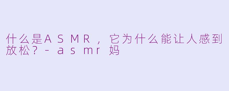什么是ASMR，它为什么能让人感到放松？-asmr妈