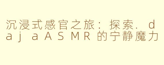 沉浸式感官之旅：探索.dajaASMR的宁静魔力