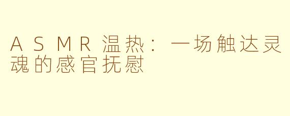 ASMR温热：一场触达灵魂的感官抚慰