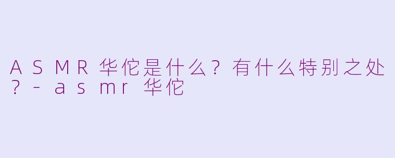 ASMR华佗是什么？有什么特别之处？-asmr华佗