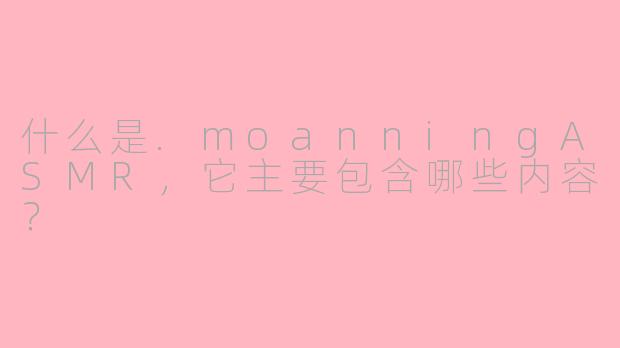 什么是.moanningASMR，它主要包含哪些内容？