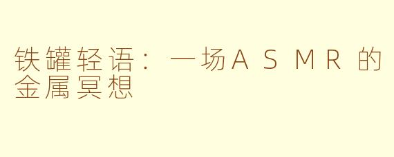 铁罐轻语：一场ASMR的金属冥想