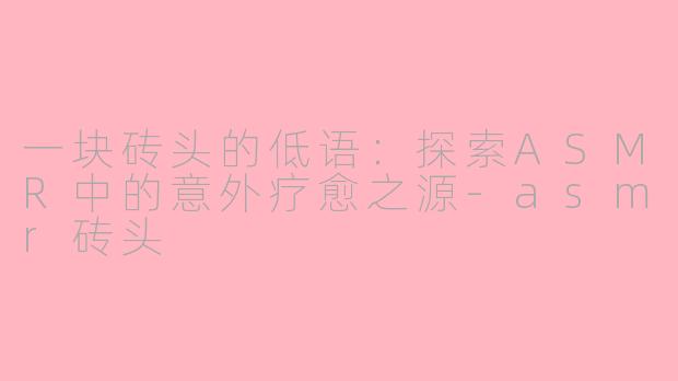 一块砖头的低语：探索ASMR中的意外疗愈之源-asmr砖头