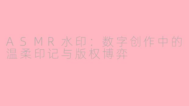 ASMR水印：数字创作中的温柔印记与版权博弈