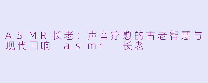 ASMR长老:声音疗愈的古老智慧与现代回响