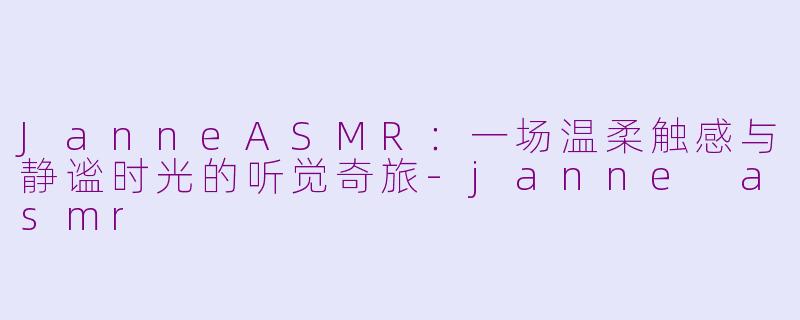 JanneASMR：一场温柔触感与静谧时光的听觉奇旅-janne asmr