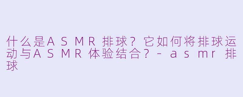 什么是ASMR排球?它如何将排球运动与ASMR体验结合?