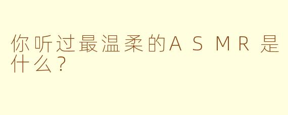 你听过最温柔的ASMR是什么？