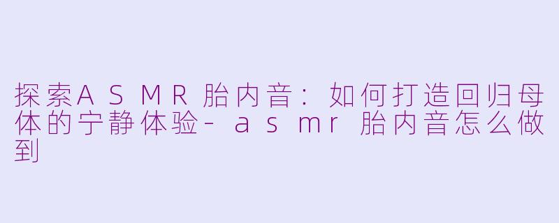 探索ASMR胎内音：如何打造回归母体的宁静体验-asmr胎内音怎么做到