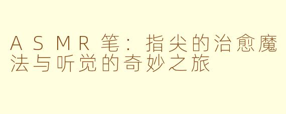 ASMR笔：指尖的治愈魔法与听觉的奇妙之旅