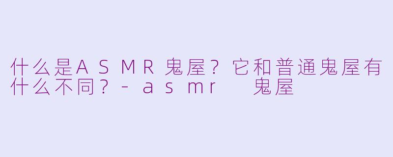 什么是ASMR鬼屋?它和普通鬼屋有什么不同?