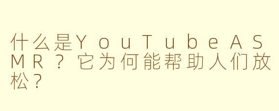什么是YouTubeASMR?它为何能帮助人们放松?