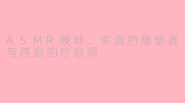 ASMR模特：声音的雕塑者与感官的疗愈师