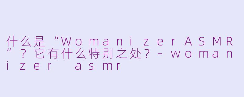 什么是“WomanizerASMR”？它有什么特别之处？-womanizer asmr