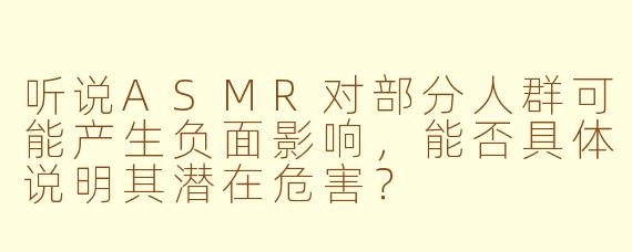 听说ASMR对部分人群可能产生负面影响,能否具体说明其潜在危害?