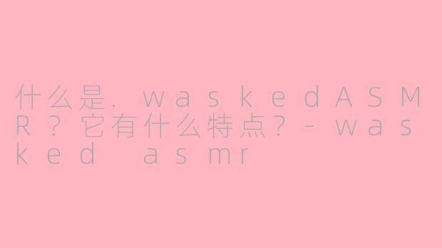 什么是.waskedASMR？它有什么特点？-wasked asmr