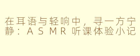 在耳语与轻响中，寻一方宁静：ASMR听课体验小记