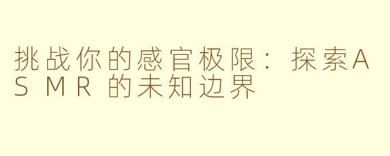挑战你的感官极限：探索ASMR的未知边界