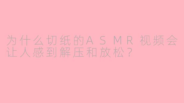 为什么切纸的ASMR视频会让人感到解压和放松？