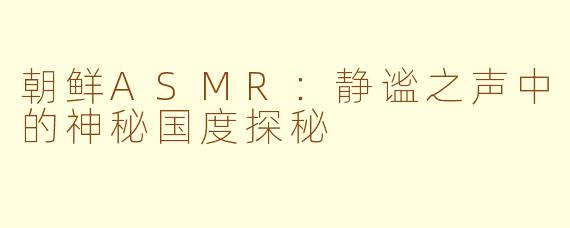 朝鲜ASMR:静谧之声中的神秘国度探秘