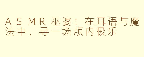ASMR巫婆：在耳语与魔法中，寻一场颅内极乐