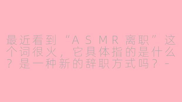 最近看到“ASMR离职”这个词很火，它具体指的是什么？是一种新的辞职方式吗？-asmr离职
