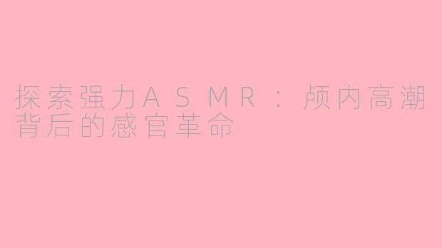 探索强力ASMR：颅内高潮背后的感官革命
