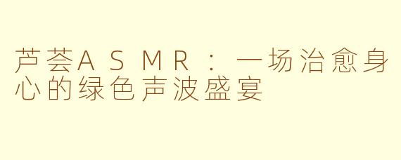 芦荟ASMR：一场治愈身心的绿色声波盛宴