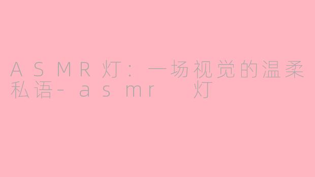 ASMR灯：一场视觉的温柔私语-asmr 灯