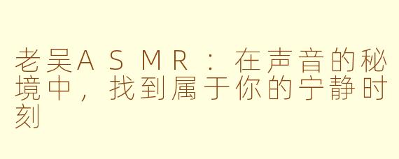 老吴ASMR：在声音的秘境中，找到属于你的宁静时刻