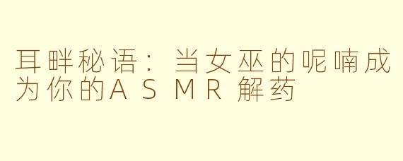 耳畔秘语：当女巫的呢喃成为你的ASMR解药